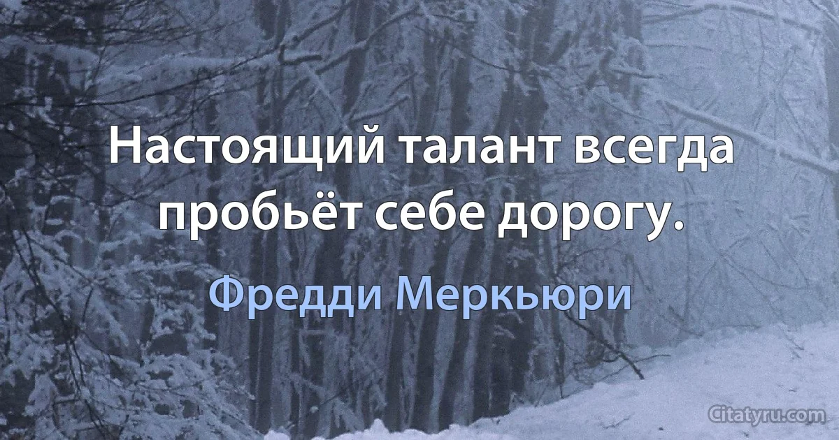 Настоящий талант всегда пробьёт себе дорогу. (Фредди Меркьюри)