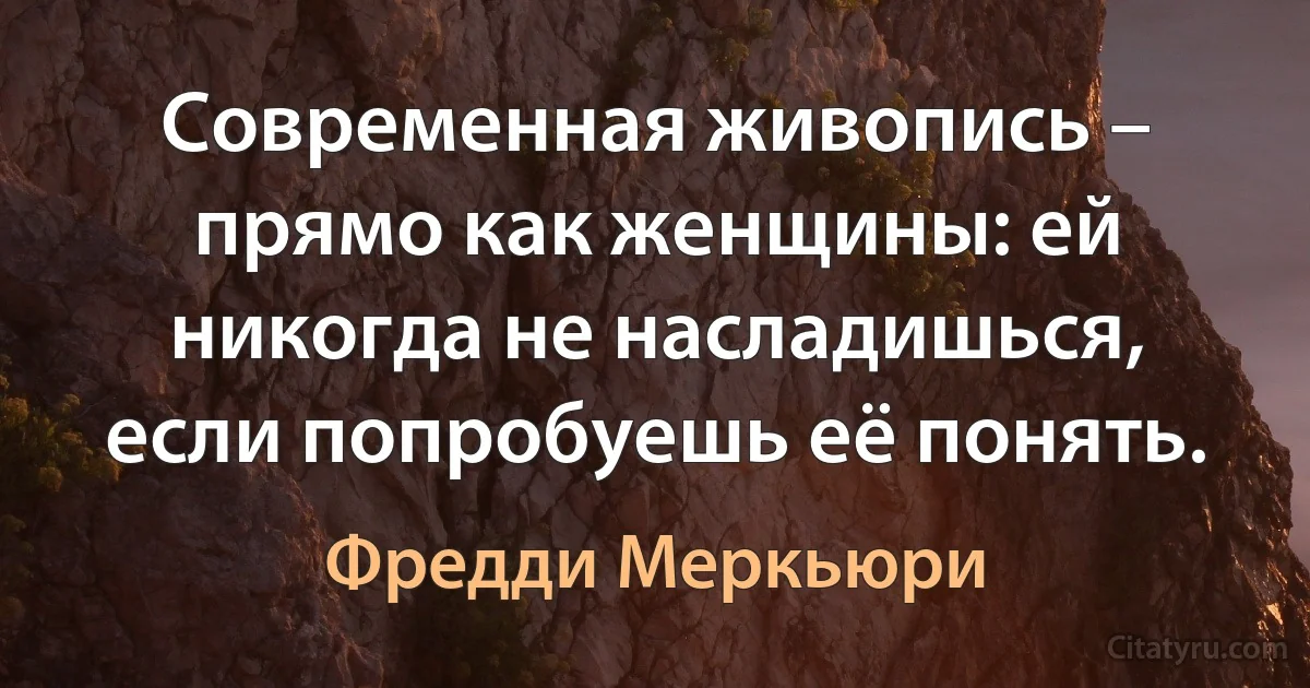 Современная живопись – прямо как женщины: ей никогда не насладишься, если попробуешь её понять. (Фредди Меркьюри)