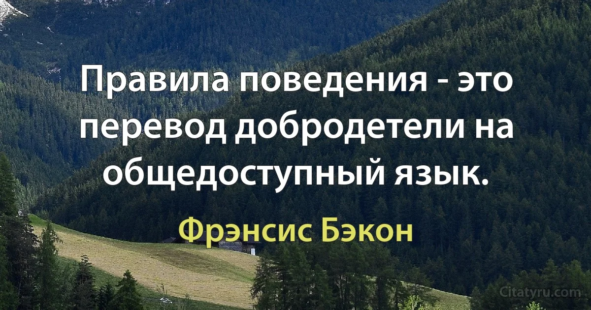 Правила поведения - это перевод добродетели на общедоступный язык. (Фрэнсис Бэкон)