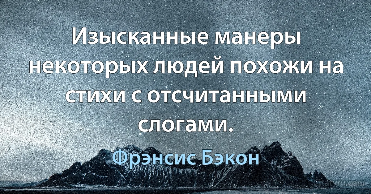 Изысканные манеры некоторых людей похожи на стихи с отсчитанными слогами. (Фрэнсис Бэкон)