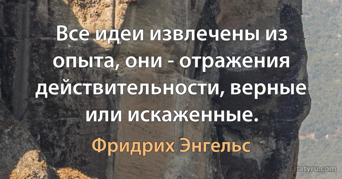 Все идеи извлечены из опыта, они - отражения действительности, верные или искаженные. (Фридрих Энгельс)