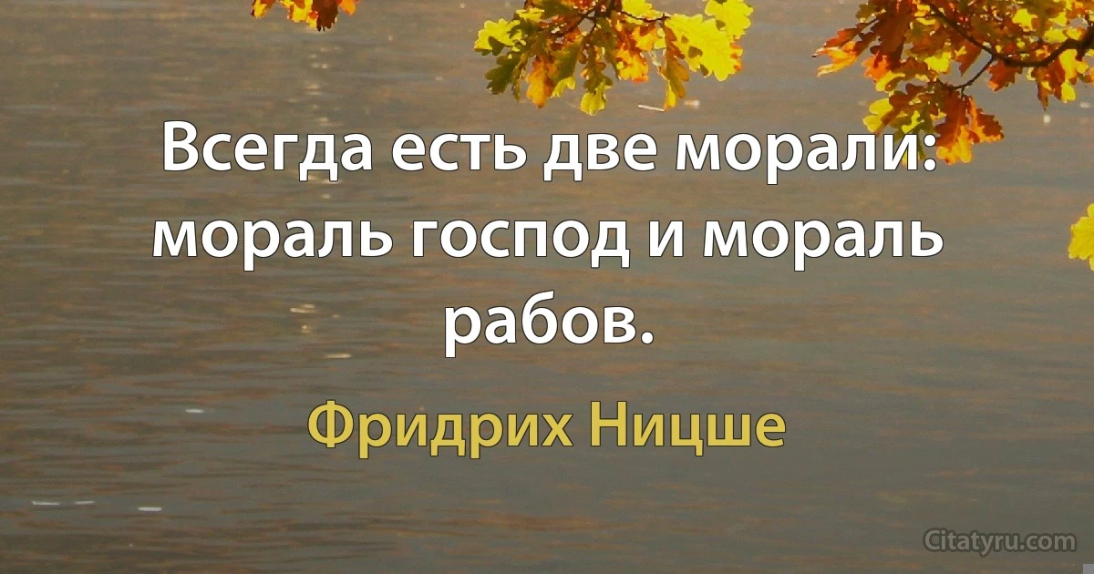 Всегда есть две морали: мораль господ и мораль рабов. (Фридрих Ницше)