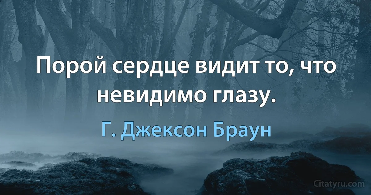 Порой сердце видит то, что невидимо глазу. (Г. Джексон Браун)