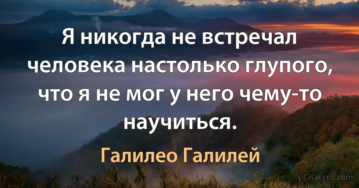 Я никогда не встречал человека настолько глупого, что я не мог у него чему-то научиться. (Галилео Галилей)