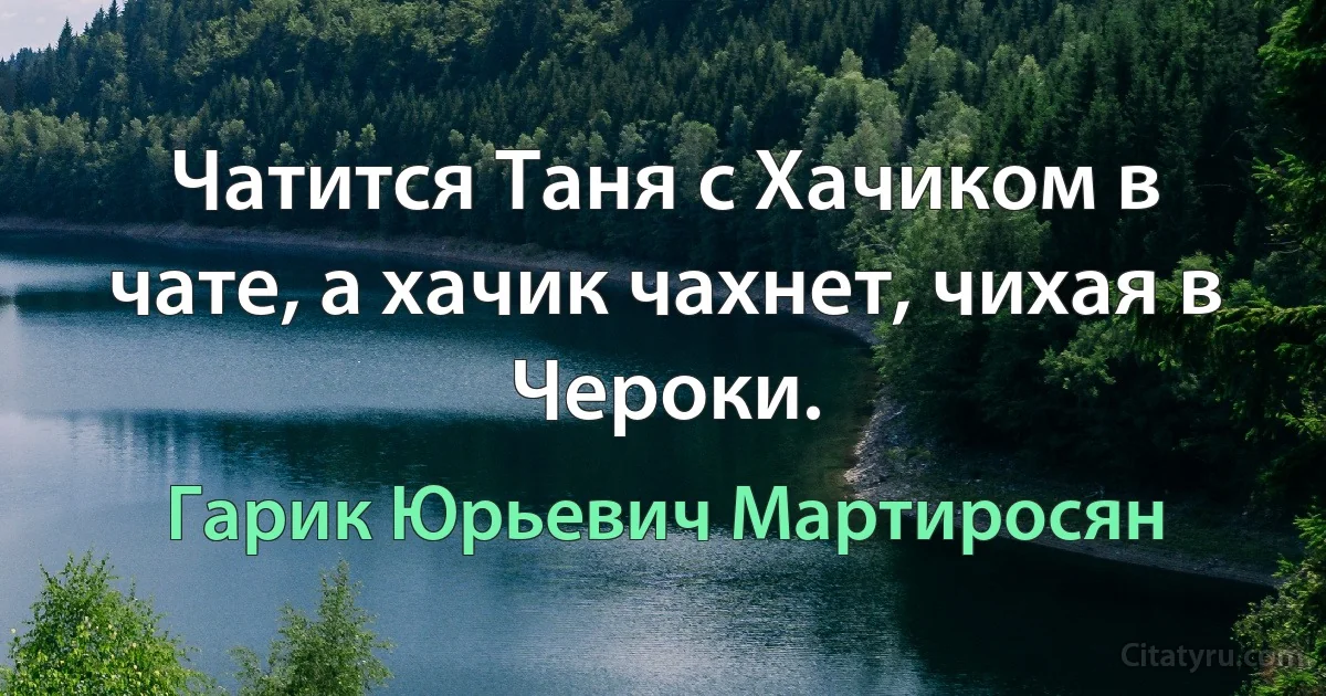 Чатится Таня с Хачиком в чате, а хачик чахнет, чихая в Чероки. (Гарик Юрьевич Мартиросян)