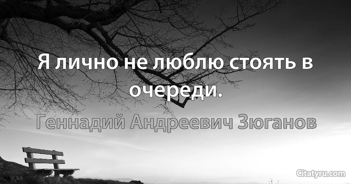 Я лично не люблю стоять в очеpеди. (Геннадий Андреевич Зюганов)