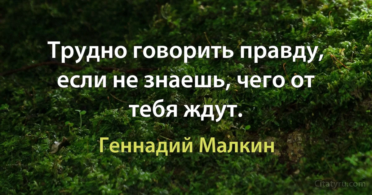 Трудно говорить правду, если не знаешь, чего от тебя ждут. (Геннадий Малкин)