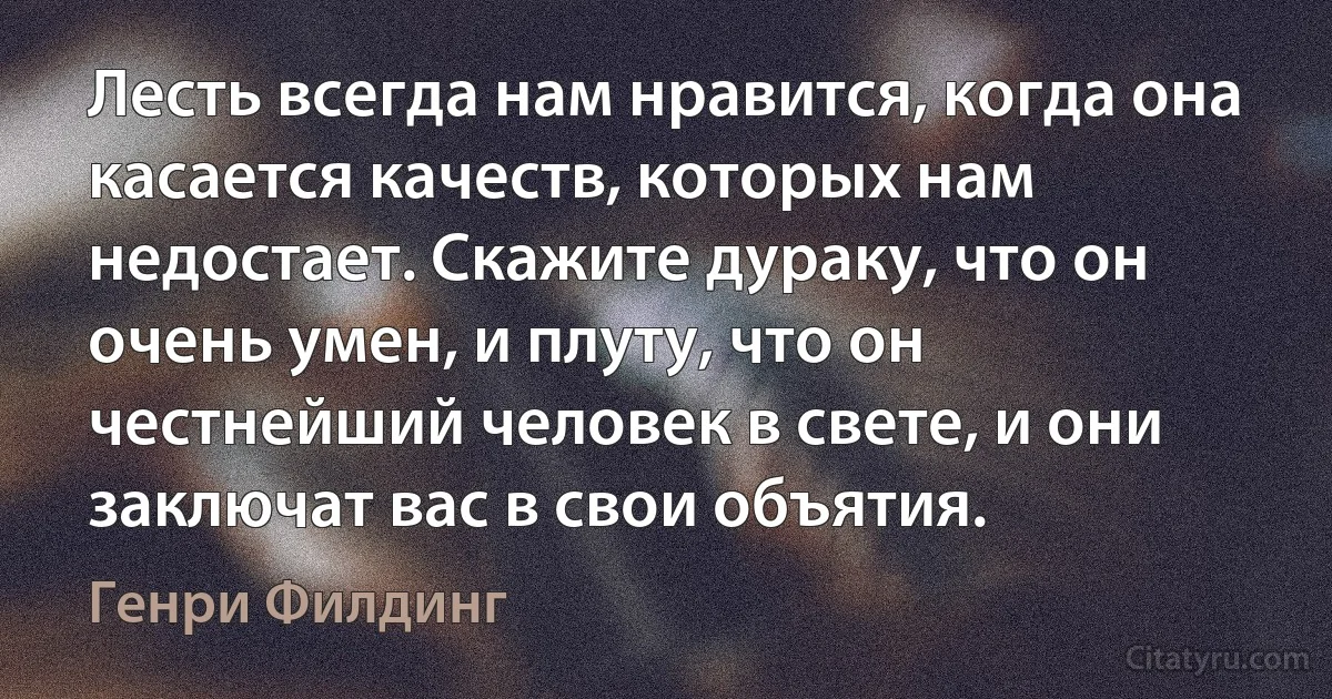 Лесть всегда нам нравится, когда она касается качеств, которых нам недостает. Скажите дураку, что он очень умен, и плуту, что он честнейший человек в свете, и они заключат вас в свои объятия. (Генри Филдинг)