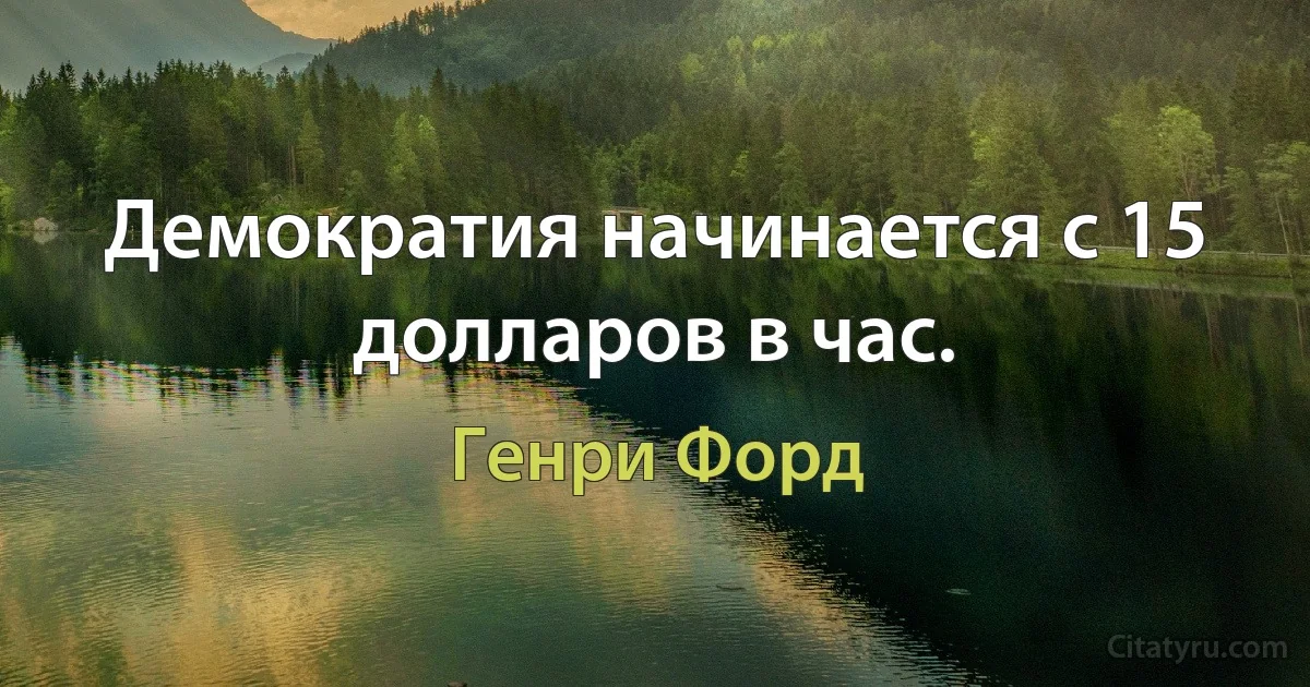 Демократия начинается с 15 долларов в час. (Генри Форд)