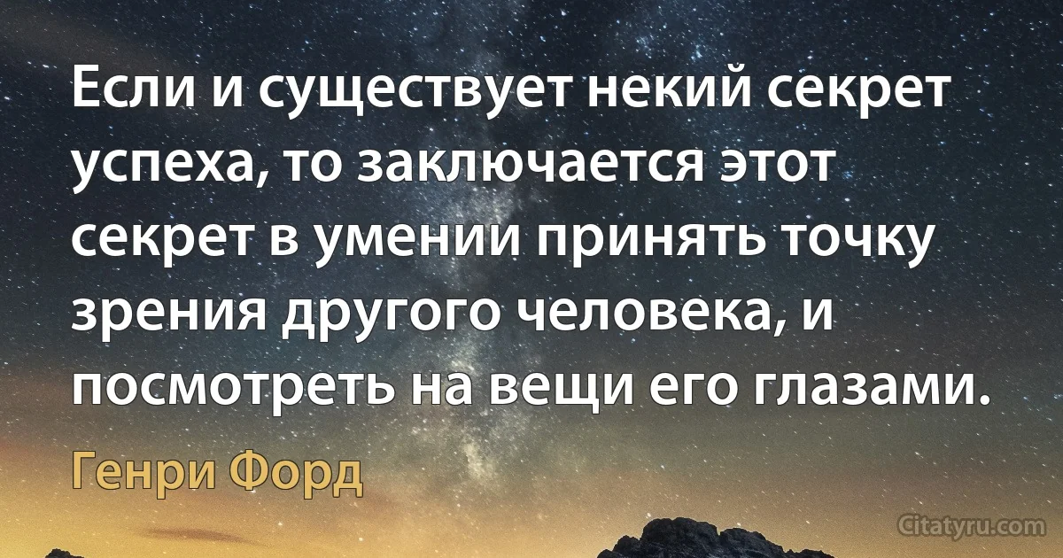 Если и существует некий секрет успеха, то заключается этот секрет в умении принять точку зрения другого человека, и посмотреть на вещи его глазами. (Генри Форд)