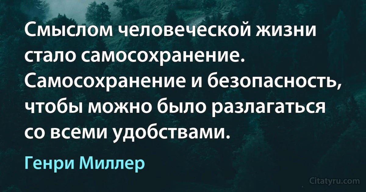 Смыслом человеческой жизни стало самосохранение. Самосохранение и безопасность, чтобы можно было разлагаться со всеми удобствами. (Генри Миллер)