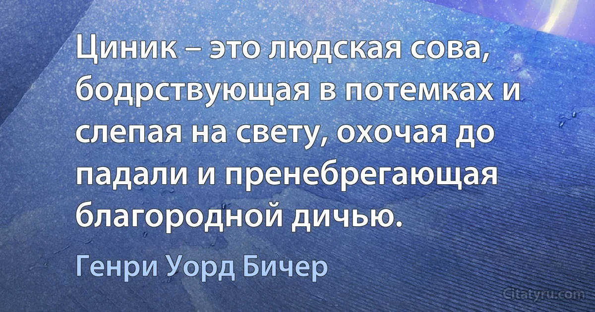 Циник – это людская сова, бодрствующая в потемках и слепая на свету, охочая до падали и пренебрегающая благородной дичью. (Генри Уорд Бичер)