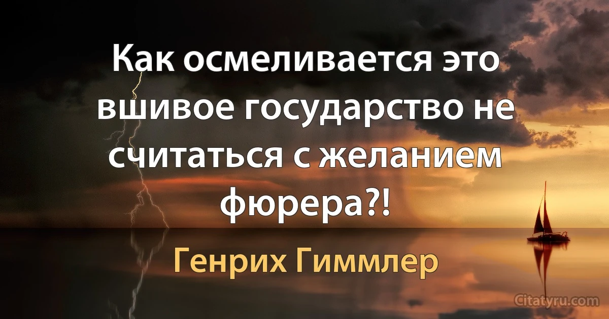 Как осмеливается это вшивое государство не считаться с желанием фюрера?! (Генрих Гиммлер)