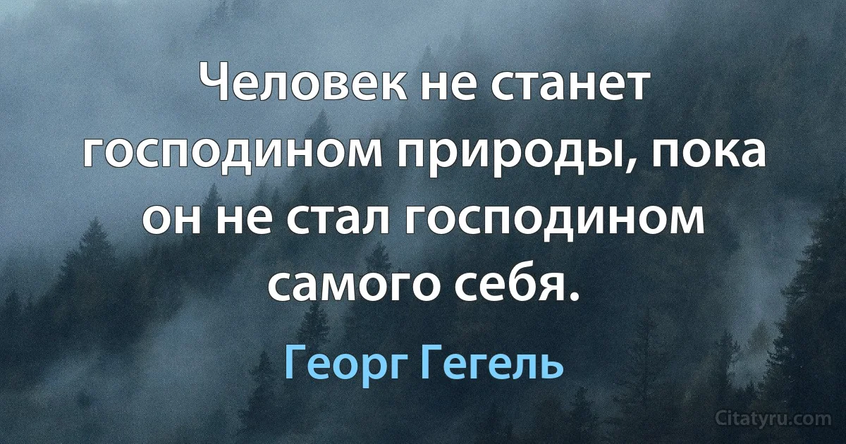 Человек не станет господином природы, пока он не стал господином самого себя. (Георг Гегель)