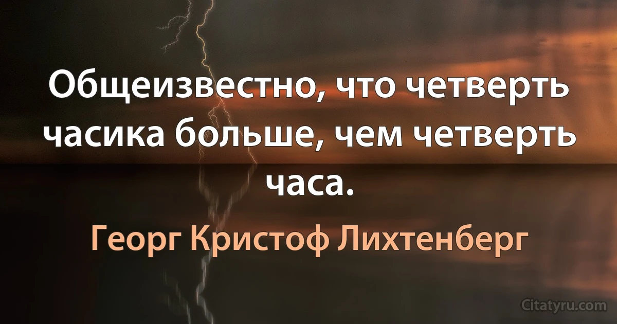 Общеизвестно, что четверть часика больше, чем четверть часа. (Георг Кристоф Лихтенберг)