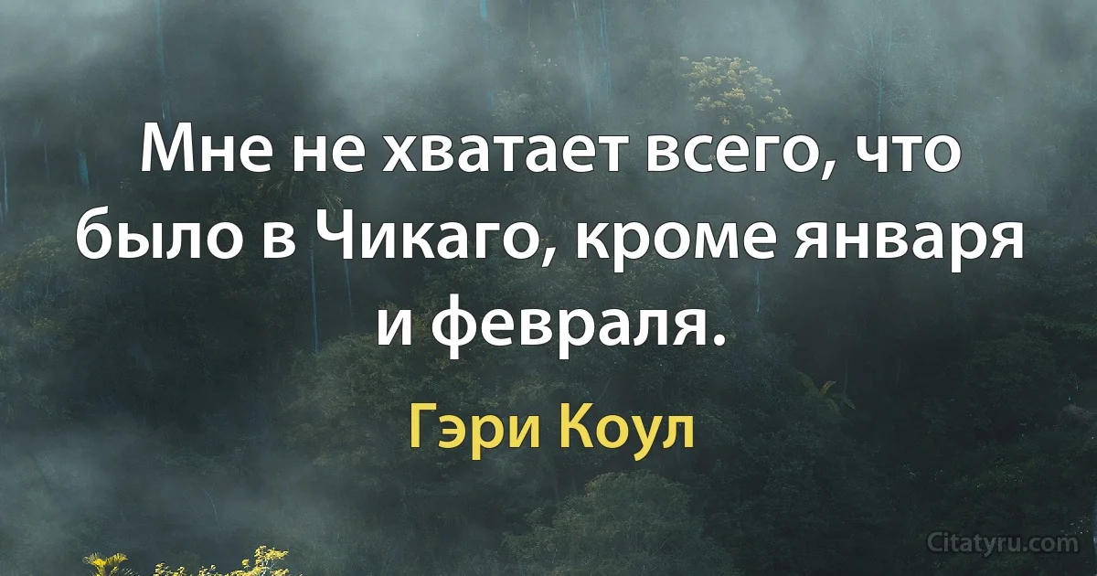 Мне не хватает всего, что было в Чикаго, кроме января и февраля. (Гэри Коул)