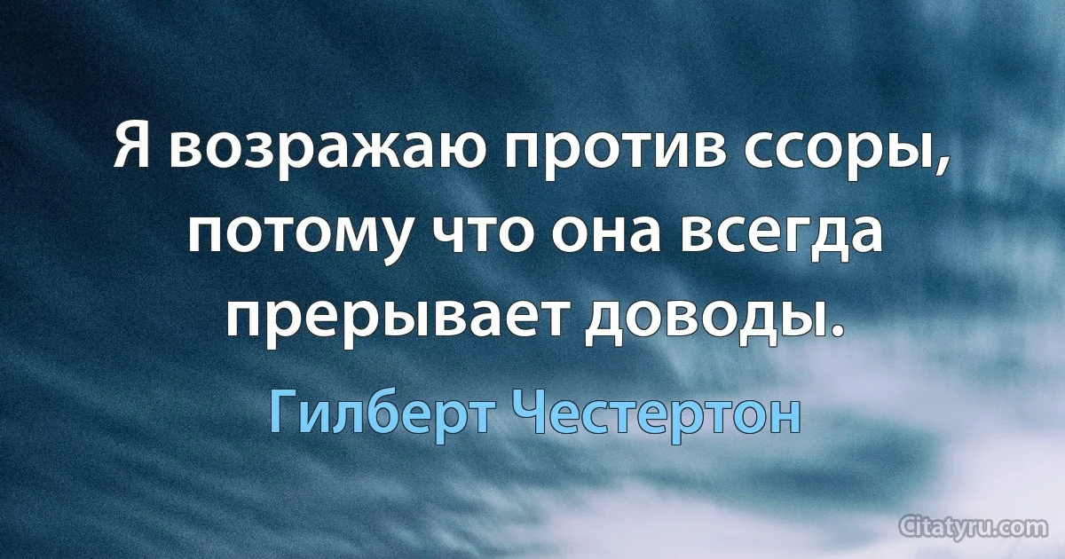 Я возражаю против ссоры, потому что она всегда прерывает доводы. (Гилберт Честертон)