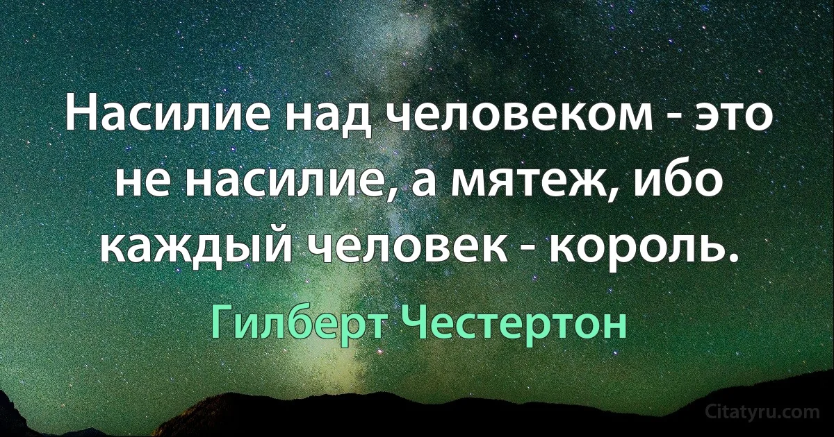 Насилие над человеком - это не насилие, а мятеж, ибо каждый человек - король. (Гилберт Честертон)