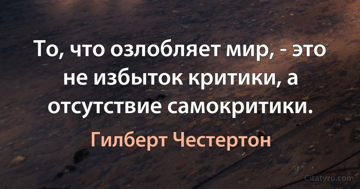 То, что озлобляет мир, - это не избыток критики, а отсутствие самокритики. (Гилберт Честертон)