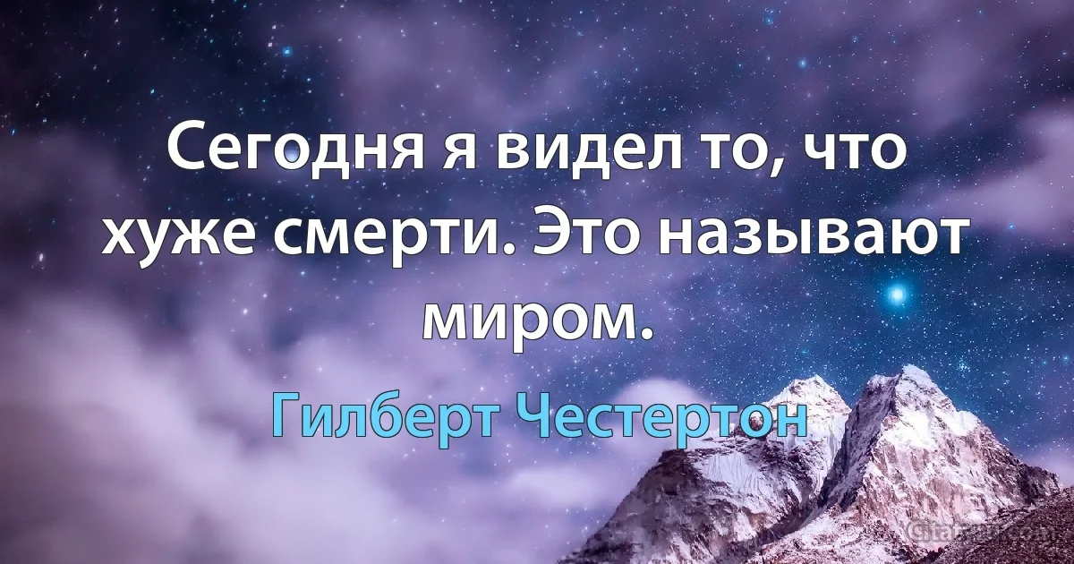 Сегодня я видел то, что хуже смерти. Это называют миром. (Гилберт Честертон)