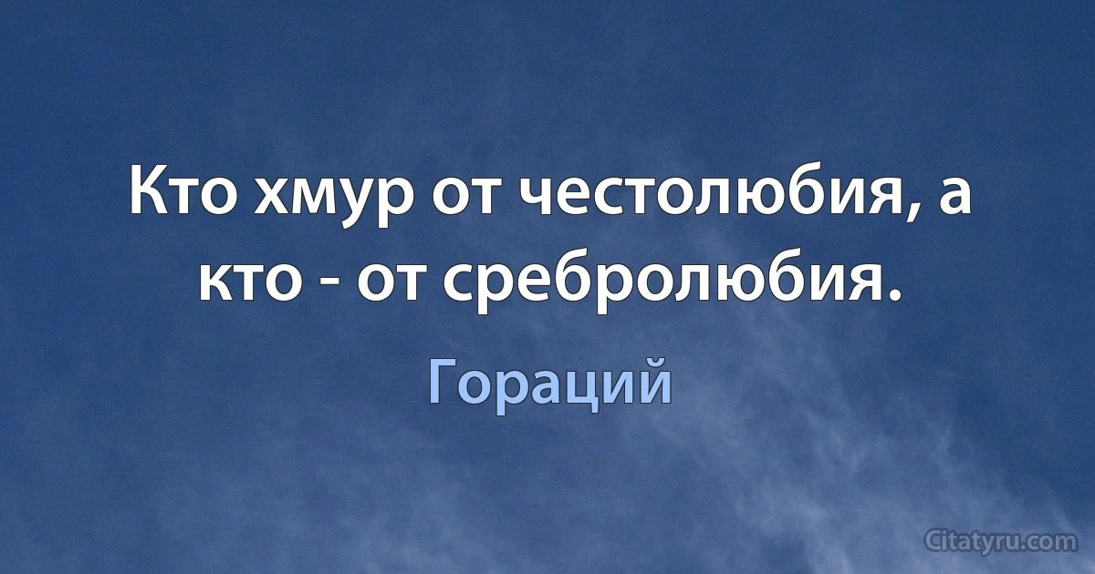 Кто хмур от честолюбия, а кто - от сребролюбия. (Гораций)