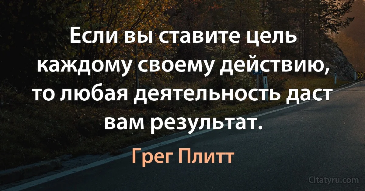 Если вы ставите цель каждому своему действию, то любая деятельность даст вам результат. (Грег Плитт)