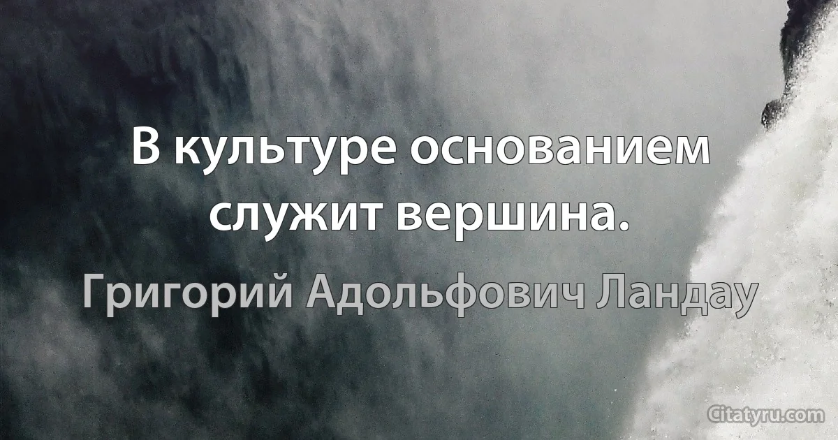 В культуре основанием служит вершина. (Григорий Адольфович Ландау)