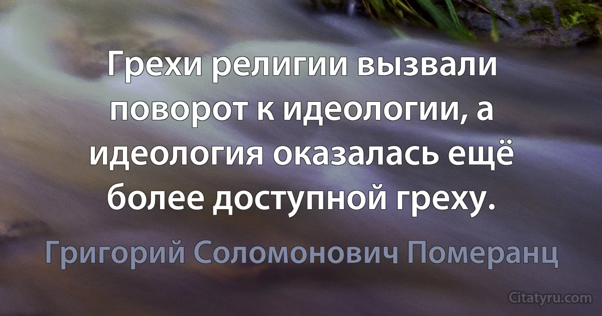 Грехи религии вызвали поворот к идеологии, а идеология оказалась ещё более доступной греху. (Григорий Соломонович Померанц)