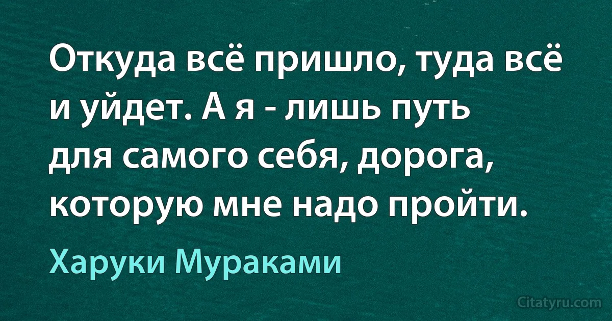 Откуда всё пришло, туда всё и уйдет. А я - лишь путь для самого себя, дорога, которую мне надо пройти. (Харуки Мураками)