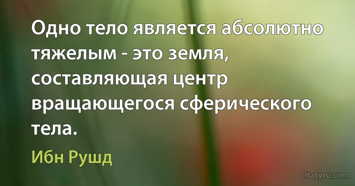 Одно тело является абсолютно тяжелым - это земля, составляющая центр вращающегося сферического тела. (Ибн Рушд)