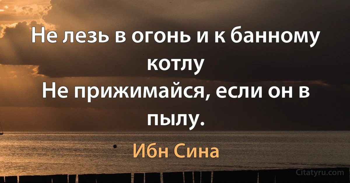 Не лезь в огонь и к банному котлу
Не прижимайся, если он в пылу. (Ибн Сина)