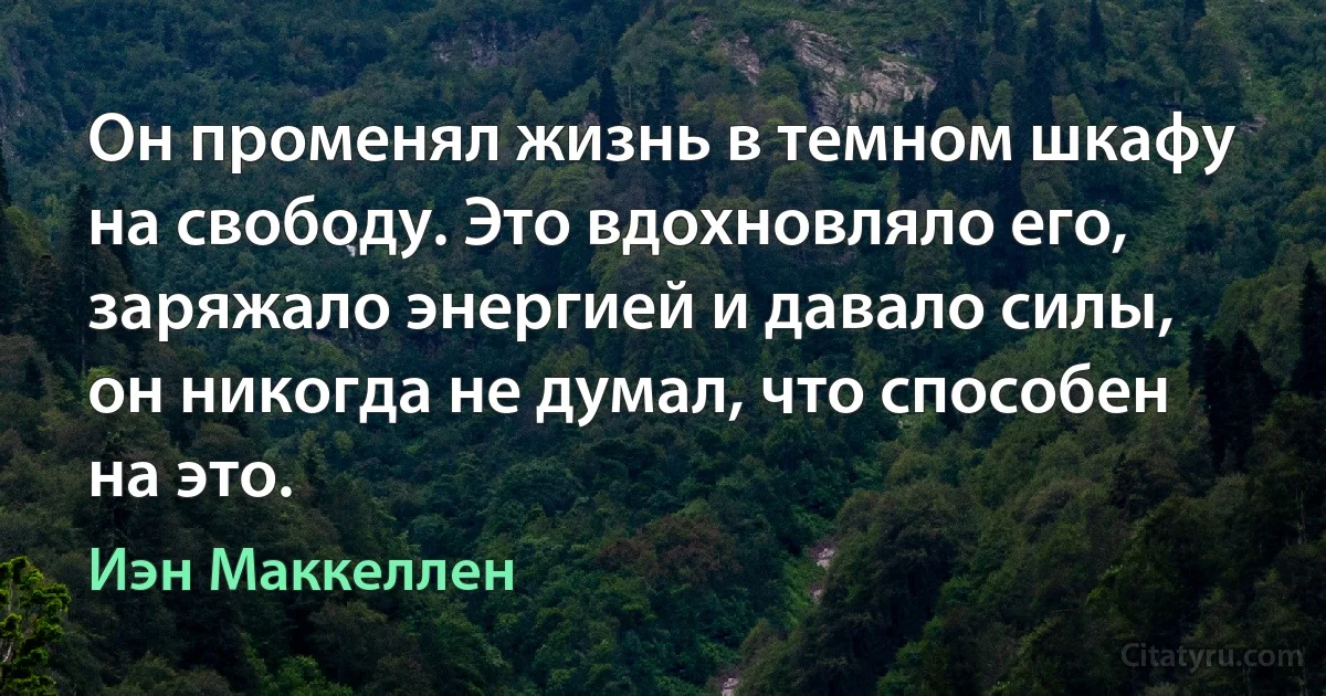 Он променял жизнь в темном шкафу на свободу. Это вдохновляло его, заряжало энергией и давало силы, он никогда не думал, что способен на это. (Иэн Маккеллен)