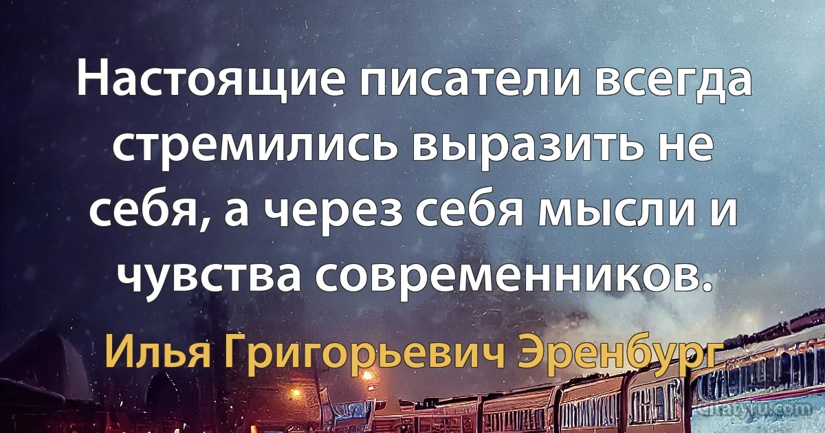 Настоящие писатели всегда стремились выразить не себя, а через себя мысли и чувства современников. (Илья Григорьевич Эренбург)