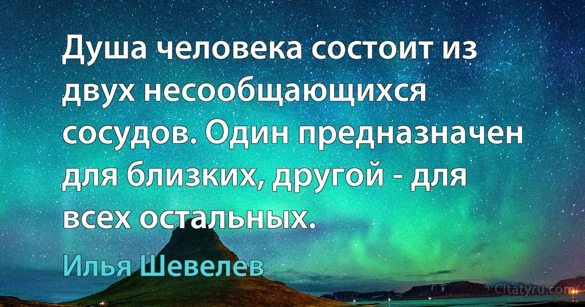 Душа человека состоит из двух несообщающихся сосудов. Один предназначен для близких, другой - для всех остальных. (Илья Шевелев)