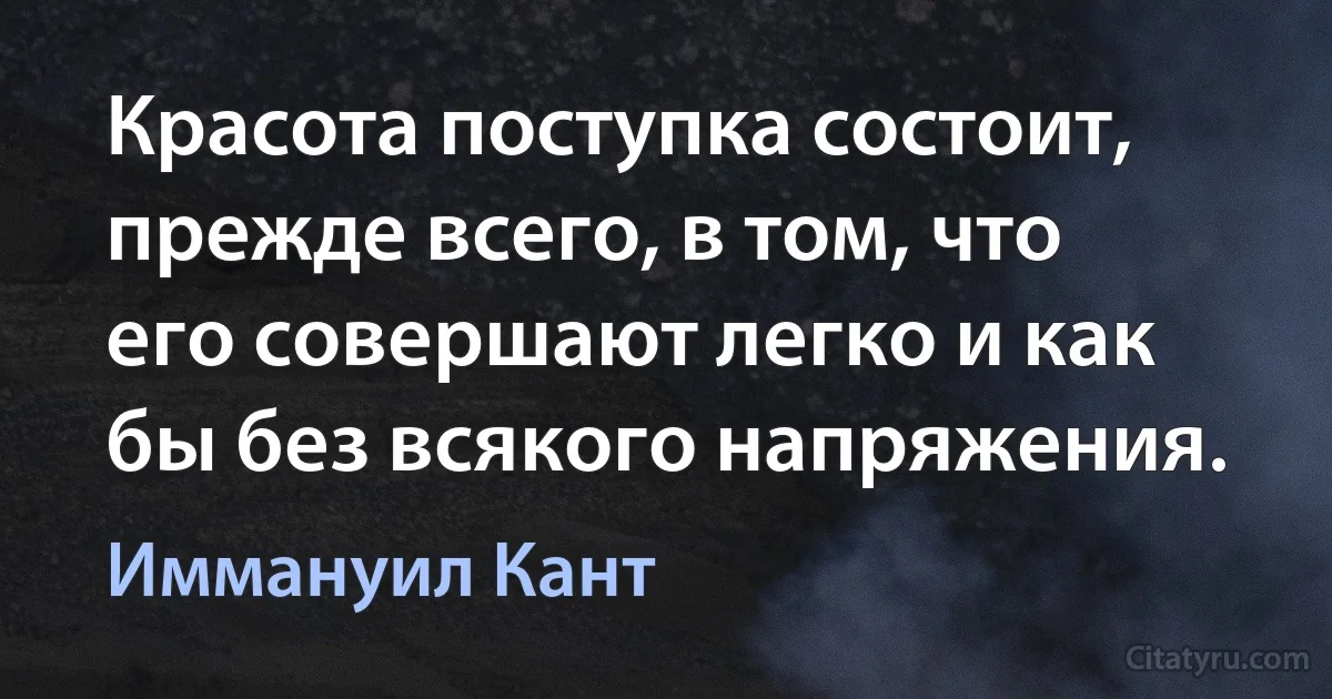 Красота поступка состоит, прежде всего, в том, что его совершают легко и как бы без всякого напряжения. (Иммануил Кант)