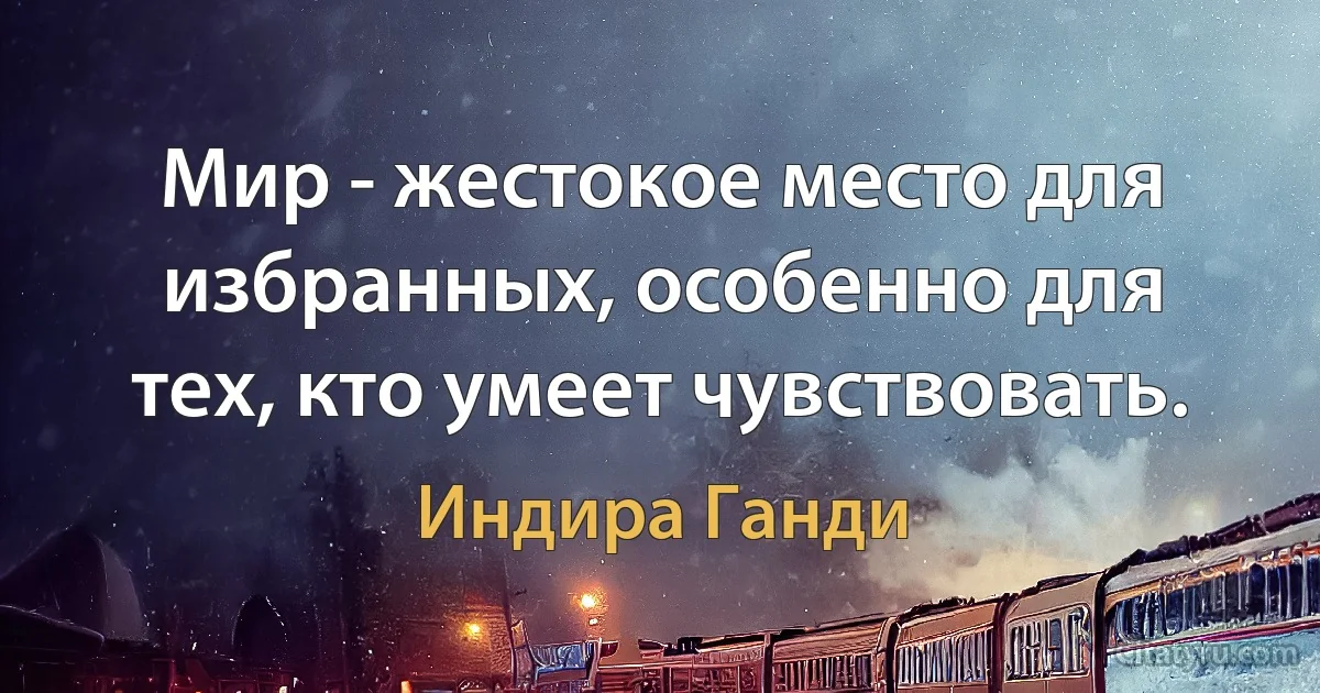 Мир - жестокое место для избранных, особенно для тех, кто умеет чувствовать. (Индира Ганди)