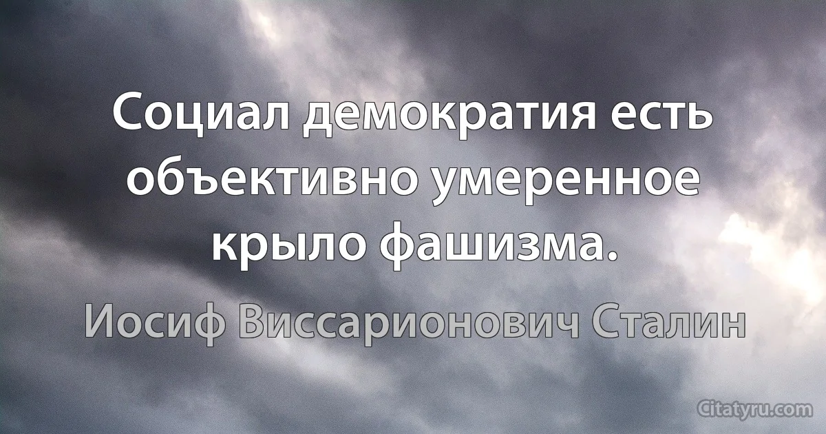 Социал демократия есть объективно умеренное крыло фашизма. (Иосиф Виссарионович Сталин)