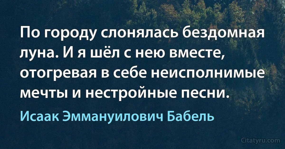 По городу слонялась бездомная луна. И я шёл с нею вместе, отогревая в себе неисполнимые мечты и нестройные песни. (Исаак Эммануилович Бабель)