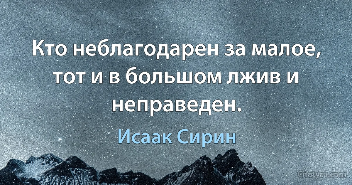 Кто неблагодарен за малое, тот и в большом лжив и неправеден. (Исаак Сирин)