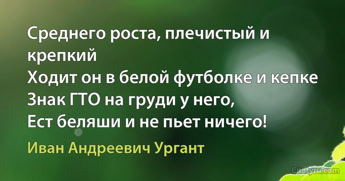 Среднего роста, плечистый и крепкий 
Ходит он в белой футболке и кепке 
Знак ГТО на груди у него, 
Ест беляши и не пьет ничего! (Иван Андреевич Ургант)