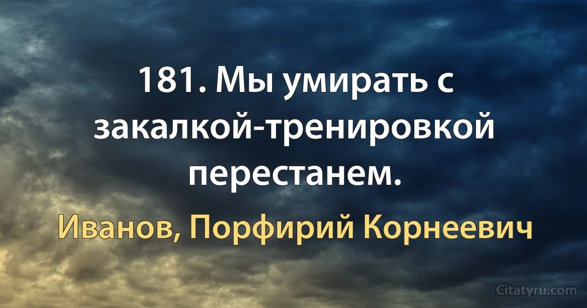 181. Мы умирать с закалкой-тренировкой перестанем. (Иванов, Порфирий Корнеевич)