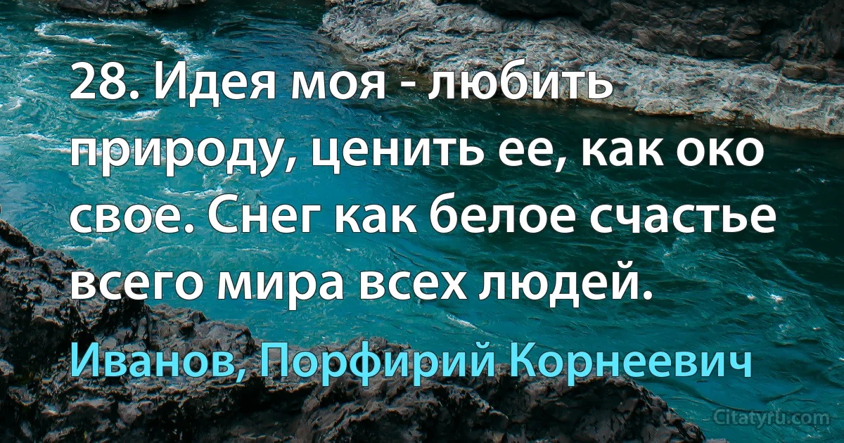 28. Идея моя - любить природу, ценить ее, как око свое. Снег как белое счастье всего мира всех людей. (Иванов, Порфирий Корнеевич)