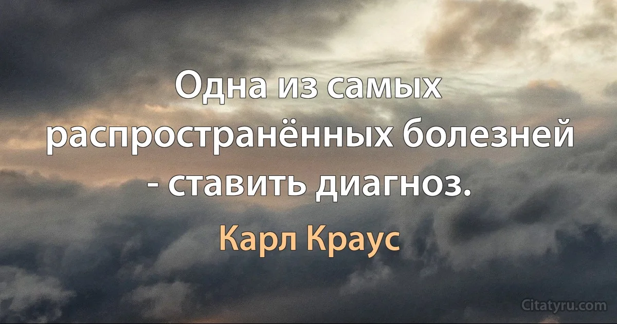 Одна из самых распространённых болезней - ставить диагноз. (Карл Краус)