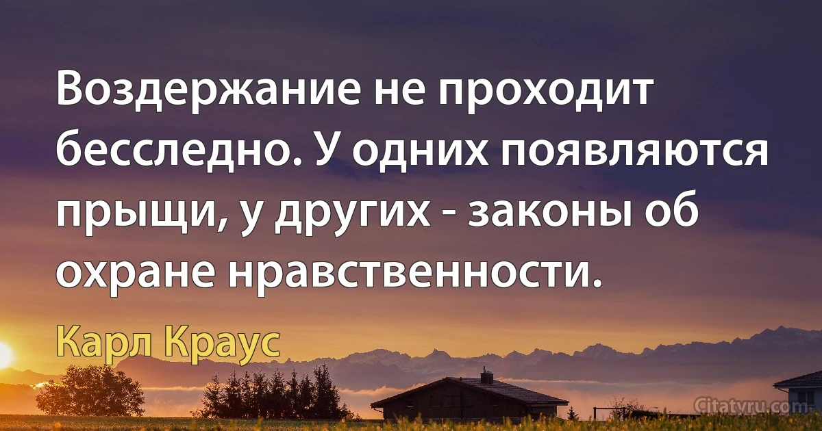 Воздержание не проходит бесследно. У одних появляются прыщи, у других - законы об охране нравственности. (Карл Краус)