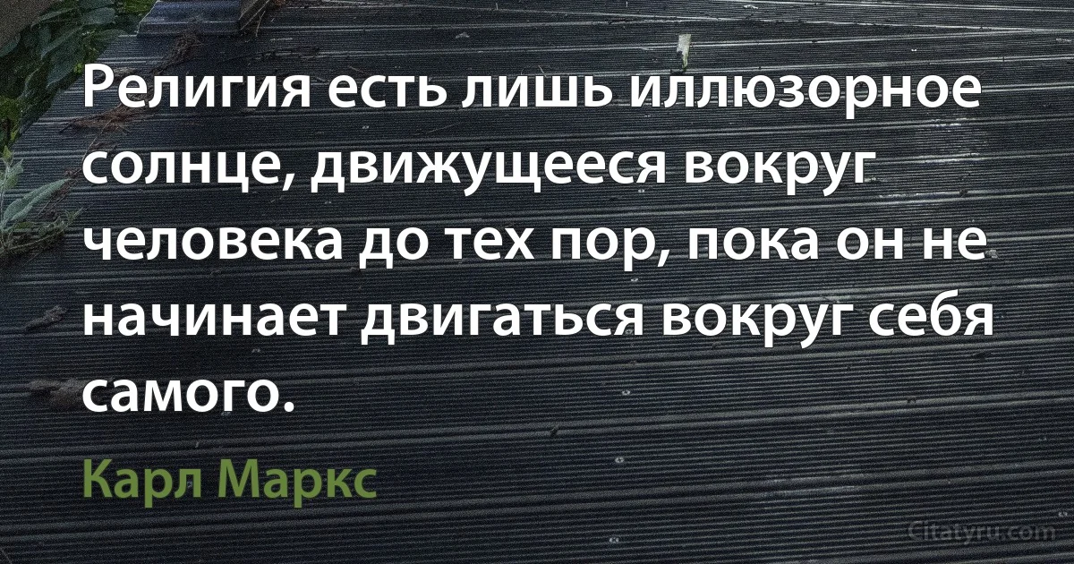 Религия есть лишь иллюзорное солнце, движущееся вокруг человека до тех пор, пока он не начинает двигаться вокруг себя самого. (Карл Маркс)