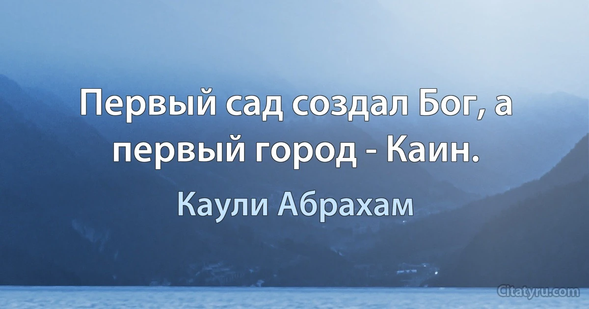 Первый сад создал Бог, а первый город - Каин. (Каули Абрахам)