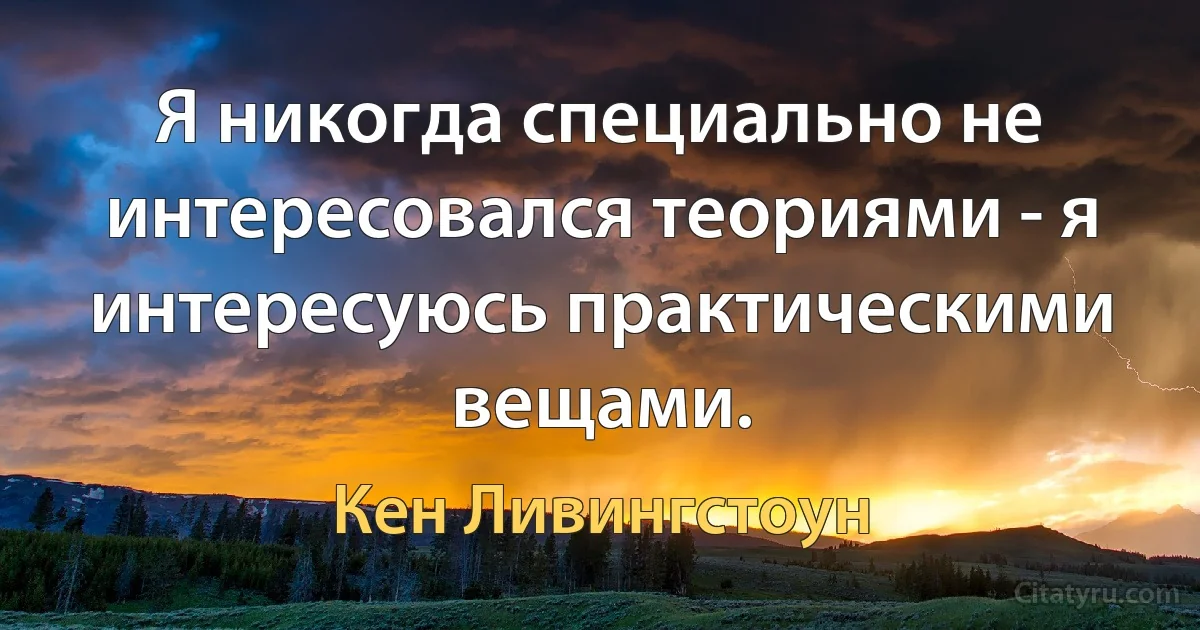 Я никогда специально не интересовался теориями - я интересуюсь практическими вещами. (Кен Ливингстоун)