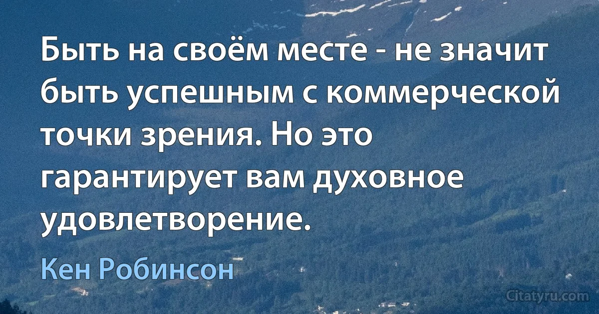 Быть на своём месте - не значит быть успешным с коммерческой точки зрения. Но это гарантирует вам духовное удовлетворение. (Кен Робинсон)