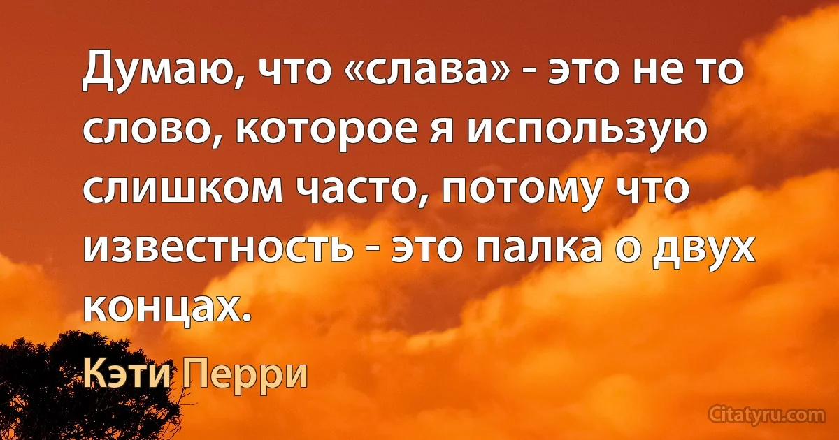 Думаю, что «слава» - это не то слово, которое я использую слишком часто, потому что известность - это палка о двух концах. (Кэти Перри)