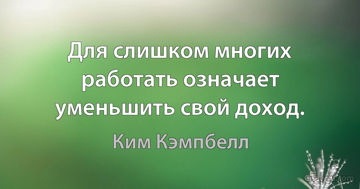 Для слишком многих работать означает уменьшить свой доход. (Ким Кэмпбелл)